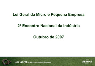Lei Geral da Micro e Pequena Empresa
Lei Geral da Micro e Pequena Empresa
2º Encontro Nacional da Indústria
Outubro de 2007
 