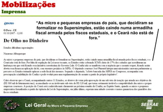 Lei Geral da Micro e Pequena Empresa
Mobilizações
Imprensa
“As micro e pequenas empresas do país, que decidiram se
formalizar no Supersimples, estão caindo numa armadilha
fiscal armada pelos fiscos estaduais, e o Ceará não está de
fora.”
 