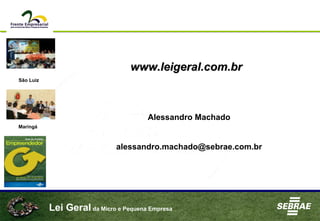 Lei Geral da Micro e Pequena Empresa
www.leigeral.com.brwww.leigeral.com.br
Maringá
São Luiz
Alessandro Machado
alessandro.machado@sebrae.com.br
 