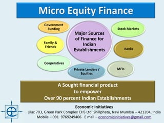 Micro Equity Finance
A Sought financial product
to empower
Over 90 percent Indian Establishments
Major Sources
of Finance for
Indian
Establishments
Stock Markets
Family &
Friends
Cooperatives
MFIs
Banks
Private Lenders /
Equities
Government
Funding
 