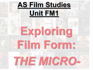 AS Film Studies
   Unit FM1

 Exploring
 Film Form:
THE MICRO-
 