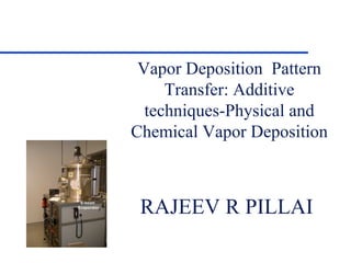 Vapor Deposition  Pattern Transfer: Additive techniques-Physical and Chemical Vapor Deposition RAJEEV R PILLAI  