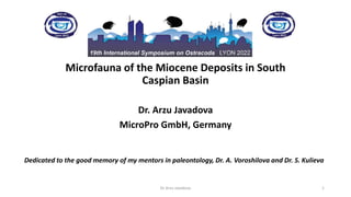 Microfauna of the Miocene Deposits in South
Caspian Basin
Dr. Arzu Javadova
MicroPro GmbH, Germany
Dedicated to the good memory of my mentors in paleontology, Dr. A. Voroshilova and Dr. S. Kulieva
Dr Arzu Javadova 1
 