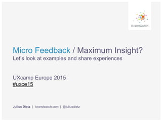 Micro Feedback / Maximum Insight?
Let’s look at examples and share experiences
UXcamp Europe 2015
#uxce15
Julius Dietz | brandwatch.com | @juliusdietz
 