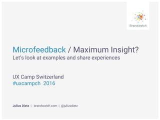 Microfeedback / Maximum Insight?
Let’s look at examples and share experiences
UX Camp Switzerland
#uxcampch 2016
Julius Dietz | brandwatch.com | @juliusdietz
 