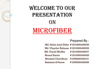 Welcome To our
presentation
on

Microfiber
Prepared By :
Md. Salim Azad Didar # 2010000400038
Md. Ubaydur Rahman # 2010000400039
Md. Foysal Mridha

# 2010000400037

Rezaul Karim

# 2010000400036

Morshed Chowdhury

# 2009200400121

Rumman Al Hasan

# 2009200400086

 
