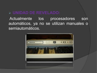  UNIDAD DE REVELADO:
Actualmente los procesadores son
automáticos, ya no se utilizan manuales o
semiautomáticos.
 