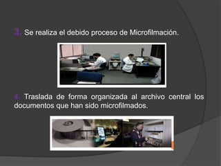 3. Se realiza el debido proceso de Microfilmación.
4. Traslada de forma organizada al archivo central los
documentos que han sido microfilmados.
 