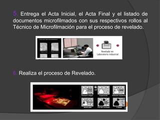 5. Entrega el Acta Inicial, el Acta Final y el listado de
documentos microfilmados con sus respectivos rollos al
Técnico de Microfilmación para el proceso de revelado.
6. Realiza el proceso de Revelado.
 