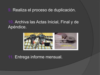 9. Realiza el proceso de duplicación.
10. Archiva las Actas Inicial, Final y de
Apéndice.
11. Entrega informe mensual.
 