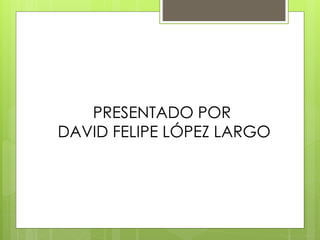 PRESENTADO POR
DAVID FELIPE LÓPEZ LARGO
 