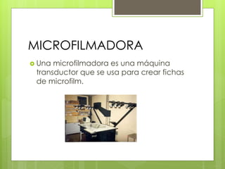 MICROFILMADORA
 Una microfilmadora es una máquina
transductor que se usa para crear fichas
de microfilm.
 