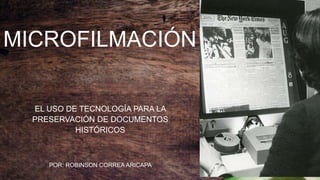 MICROFILMACIÓN
EL USO DE TECNOLOGÍA PARA LA
PRESERVACIÓN DE DOCUMENTOS
HISTÓRICOS
POR: ROBINSON CORREA ARICAPA
 