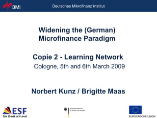 Copie 2 - Learning Network Cologne, 5th and 6th March 2009 Norbert Kunz / Brigitte Maas Widening the (German)  Microfinance Paradigm 