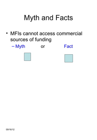 Myth and Facts

• MFIs cannot access commercial
  sources of funding
     – Myth    or      Fact




09/16/12
 