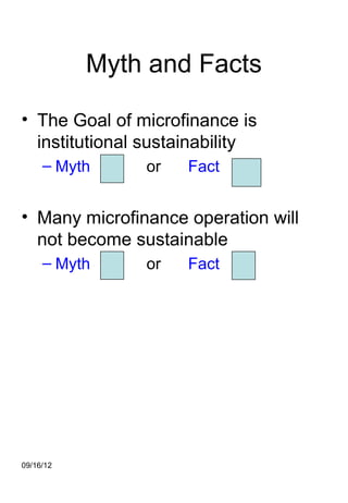 Myth and Facts

• The Goal of microfinance is
  institutional sustainability
     – Myth    or    Fact


• Many microfinance operation will
  not become sustainable
     – Myth    or    Fact




09/16/12
 