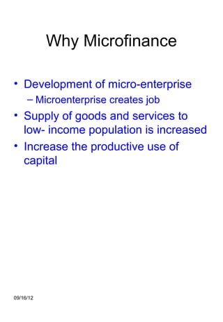 Why Microfinance

• Development of micro-enterprise
     – Microenterprise creates job
• Supply of goods and services to
  low- income population is increased
• Increase the productive use of
  capital




09/16/12
 