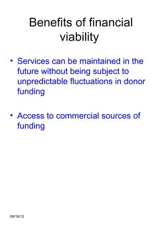 Benefits of financial
                viability
• Services can be maintained in the
  future without being subject to
  unpredictable fluctuations in donor
  funding

• Access to commercial sources of
  funding




09/16/12
 