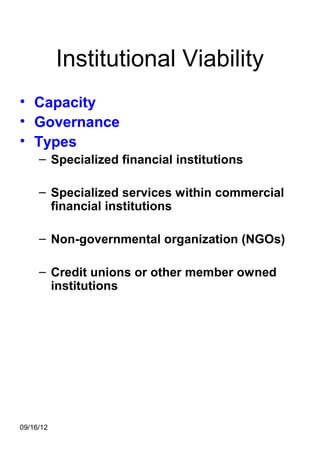 Institutional Viability
• Capacity
• Governance
• Types
     – Specialized financial institutions

     – Specialized services within commercial
       financial institutions

     – Non-governmental organization (NGOs)

     – Credit unions or other member owned
       institutions




09/16/12
 
