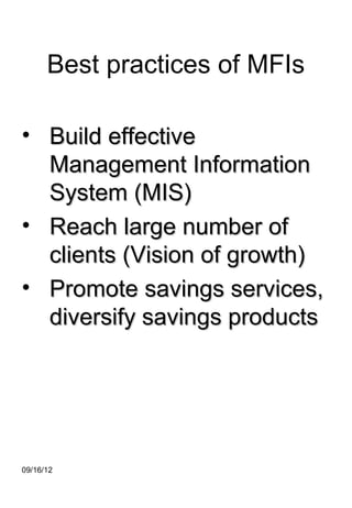 Best practices of MFIs

• Build effective
  Management Information
  System (MIS)
• Reach large number of
  clients (Vision of growth)
• Promote savings services,
  diversify savings products




09/16/12
 