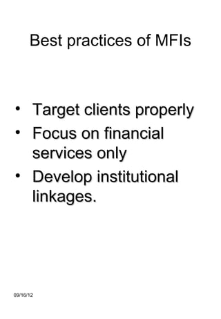 Best practices of MFIs



• Target clients properly
• Focus on financial
  services only
• Develop institutional
  linkages.




09/16/12
 