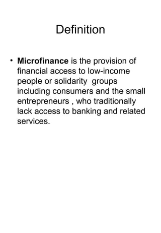 Definition

• Microfinance is the provision of
  financial access to low-income
  people or solidarity groups
  including consumers and the small
  entrepreneurs , who traditionally
  lack access to banking and related
  services.
 