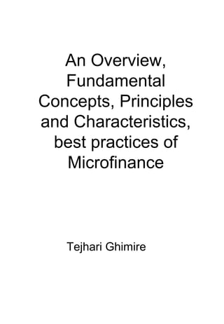 An Overview,
   Fundamental
Concepts, Principles
and Characteristics,
 best practices of
   Microfinance



   Tejhari Ghimire
 