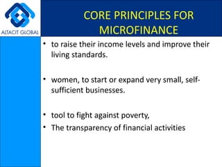 to raise their income levels and improve their living standards.   women, to start or expand very small, self-sufficient businesses. tool to fight against poverty,  The transparency of financial activities  CORE PRINCIPLES FOR MICROFINANCE 