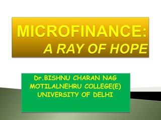 MICROFINANCE:A RAY OF HOPE Dr.BISHNU CHARAN NAG MOTILALNEHRU COLLEGE(E) UNIVERSITY OF DELHI 
