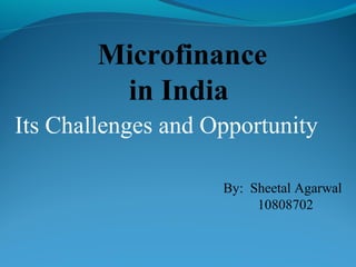 Microfinance
         in India
Its Challenges and Opportunity

                    By: Sheetal Agarwal
                         10808702
 