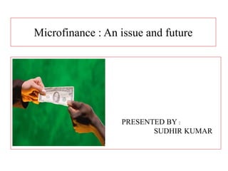 Microfinance : An issue and future
PRESENTED BY :
SUDHIR KUMAR
 