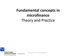 7th October 2013
S-ENT, Session 6, Anirudh Agrawal CBS
7th October 2013
Fundamental concepts in
microfinance
Theory and Practice
 