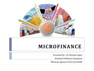 MICROFINANCE
Presented by-: Dr. Manjula Gupta
Assistant Professor, Commerce
Maharaja Agrasen University Baddi
 