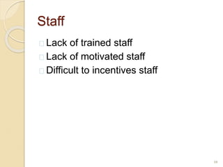 Staff
 Lack of trained staff
 Lack of motivated staff
 Difficult to incentives staff
10
 
