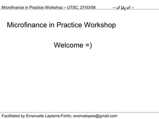 Microfinance in Practice Workshop Welcome =) Microfinance in Practice Workshop – UTSC, 27/03/08 --  μ f  μ f  μ f -- Facilitated by Emanuele Lapierre-Fortin, onomatopee@gmail.com 