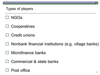 Types of players
   NGOs
   Cooperatives
   Credit unions
   Nonbank financial institutions (e.g. village banks)
   Microfinance banks
   Commercial & state banks
   Post office                                      6
 