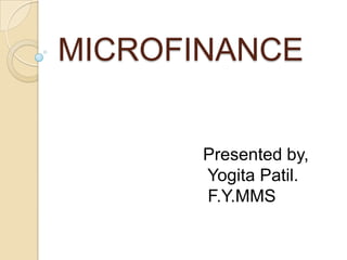MICROFINANCE

Presented by,
Yogita Patil.
F.Y.MMS

 
