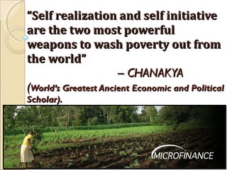 “ Self realization and self initiative are the two most powerful weapons to wash poverty out from the world”  – CHANAKYA  ( World’s Greatest Ancient Economic and Political Scholar).   