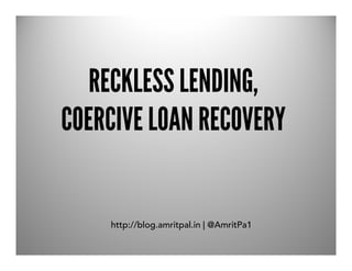 RECKLESS LENDING,
COERCIVE LOAN RECOVERY


    http://blog.amritpal.in | @AmritPa1
 