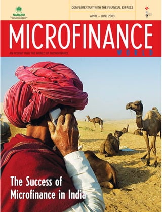 COMPLIMENTARY WITH THE FINANCIAL EXPRESS

                                                       APRIL – JUNE 2009




MICROFINANCE
AN INSIGHT INTO THE WORLD OF MICROFINANCE                                  W O R L D




The Success of
Microfinance in India
 