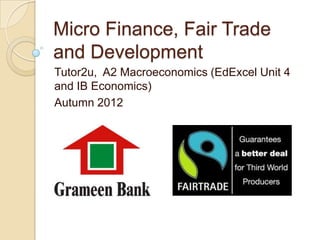 Micro Finance, Fair Trade
and Development
Tutor2u, A2 Macroeconomics (EdExcel Unit 4
and IB Economics)
Autumn 2012
 