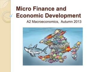 Micro Finance and
Economic Development
A2 Macroeconomics, Autumn 2013

 