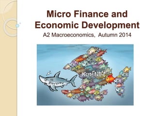 Micro Finance and
Economic Development
A2 Macroeconomics, Autumn 2014
 