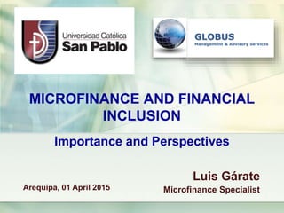 GLOBUS
Management & Advisory Services
MICROFINANCE AND FINANCIAL
INCLUSION
Importance and Perspectives
Luis Gárate
Microfinance SpecialistArequipa, 01 April 2015
 