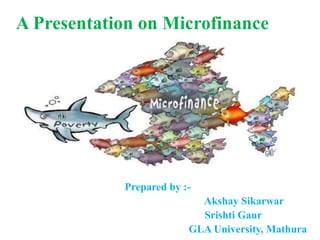 A Presentation on Microfinance
Prepared by :-
Akshay Sikarwar
Srishti Gaur
GLA University, Mathura
 
