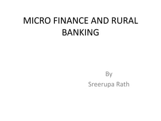 MICRO FINANCE AND RURAL
BANKING
By
Sreerupa Rath
 