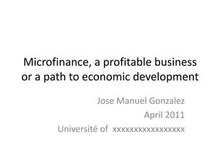 Microfinance, a profitable business
or a path to economic development
Jose Manuel Gonzalez
April 2011
Université of xxxxxxxxxxxxxxxxx
 