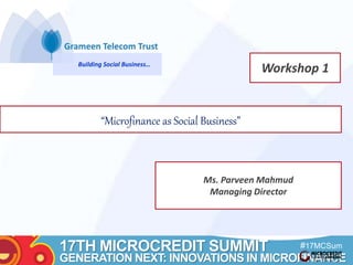 Building Social Business… 
“Microfinance as Social Business” 
Workshop 1 
17TH MICROCREDIT SUMMIT 
#17MCSum 
GENERATION NEXT: INNOVATIONS IN MICROFINANCE 
mit 
Title 
Text here 
Ms. Parveen Mahmud 
Managing Director 
 