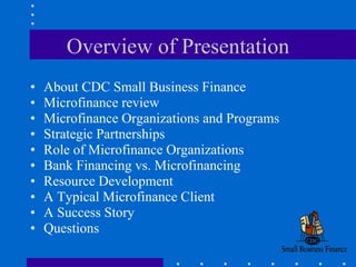 Overview of Presentation About CDC Small Business Finance Microfinance review Microfinance Organizations and Programs Strategic Partnerships Role of Microfinance Organizations Bank Financing vs. Microfinancing Resource Development A Typical Microfinance Client A Success Story Questions 
