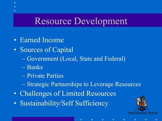 Resource Development Earned Income Sources of Capital Government (Local, State and Federal) Banks Private Parties Strategic Partnerships to Leverage Resources Challenges of Limited Resources Sustainability/Self Sufficiency 